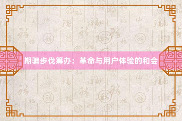 期骗步伐筹办：革命与用户体验的和会
