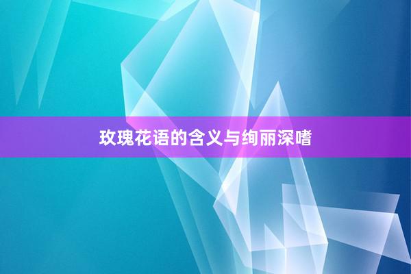 玫瑰花语的含义与绚丽深嗜