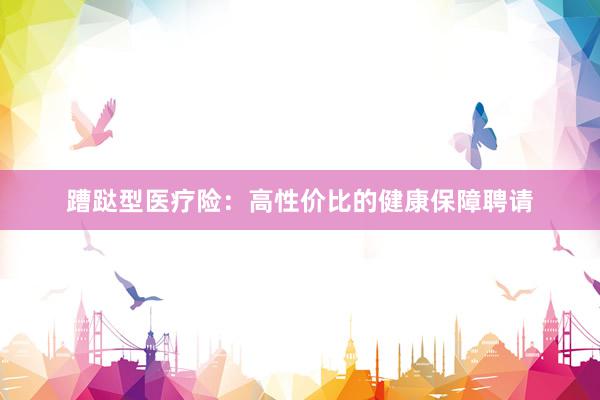 蹧跶型医疗险：高性价比的健康保障聘请